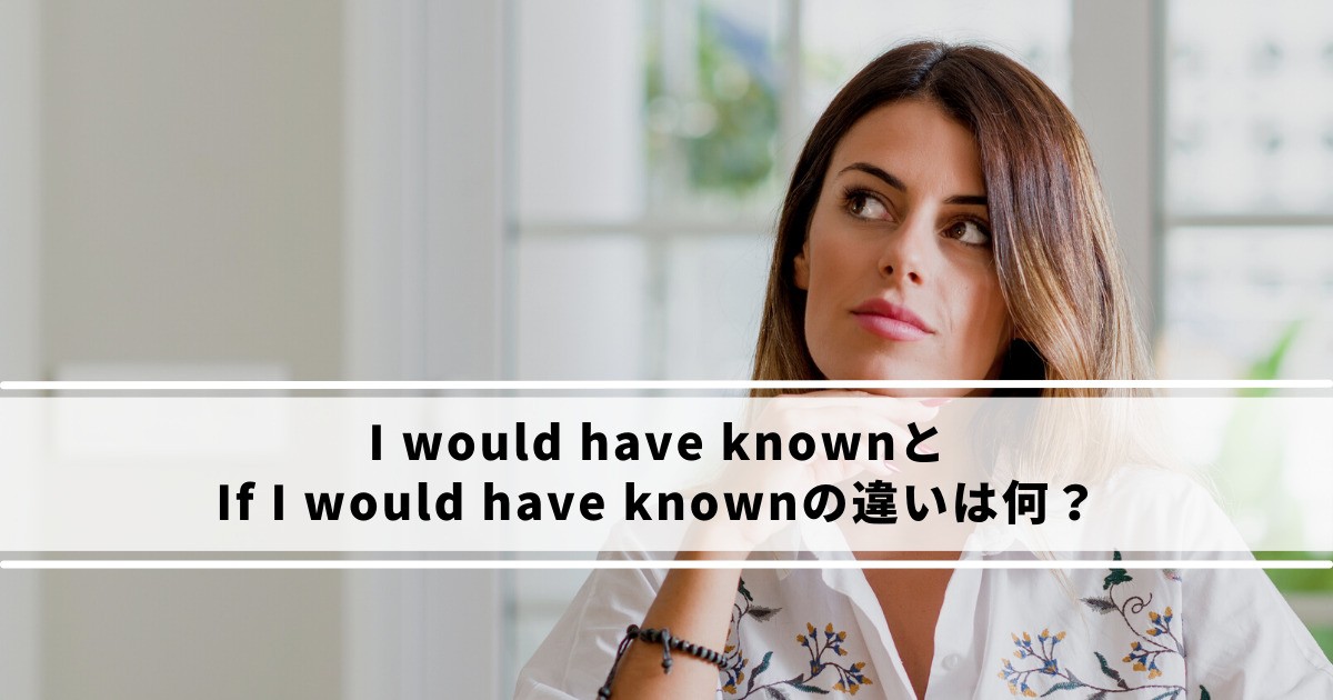 I would have knownとIf I would have knownの違いは何？
